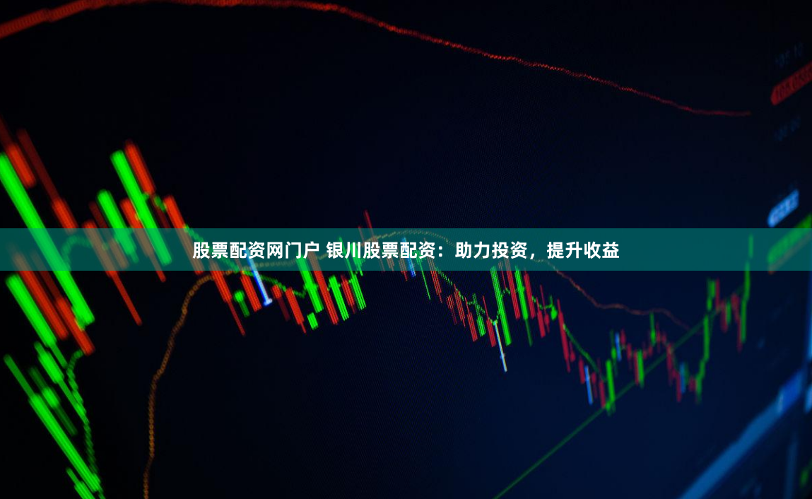 股票配资网门户 银川股票配资：助力投资，提升收益