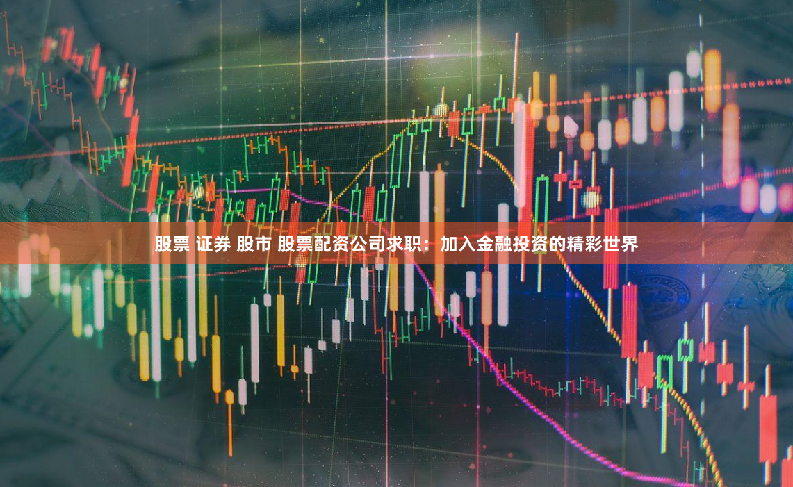 股票 证券 股市 股票配资公司求职：加入金融投资的精彩世界