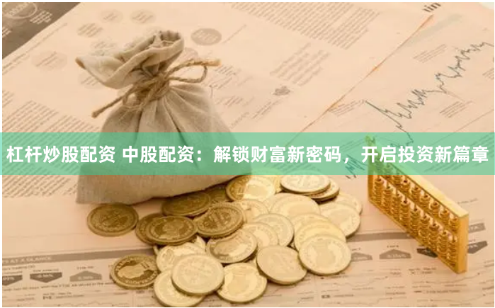 杠杆炒股配资 中股配资：解锁财富新密码，开启投资新篇章