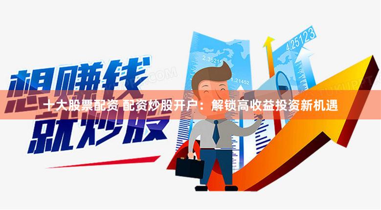 十大股票配资 配资炒股开户：解锁高收益投资新机遇