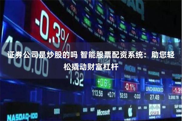 证券公司是炒股的吗 智能股票配资系统：助您轻松撬动财富杠杆
