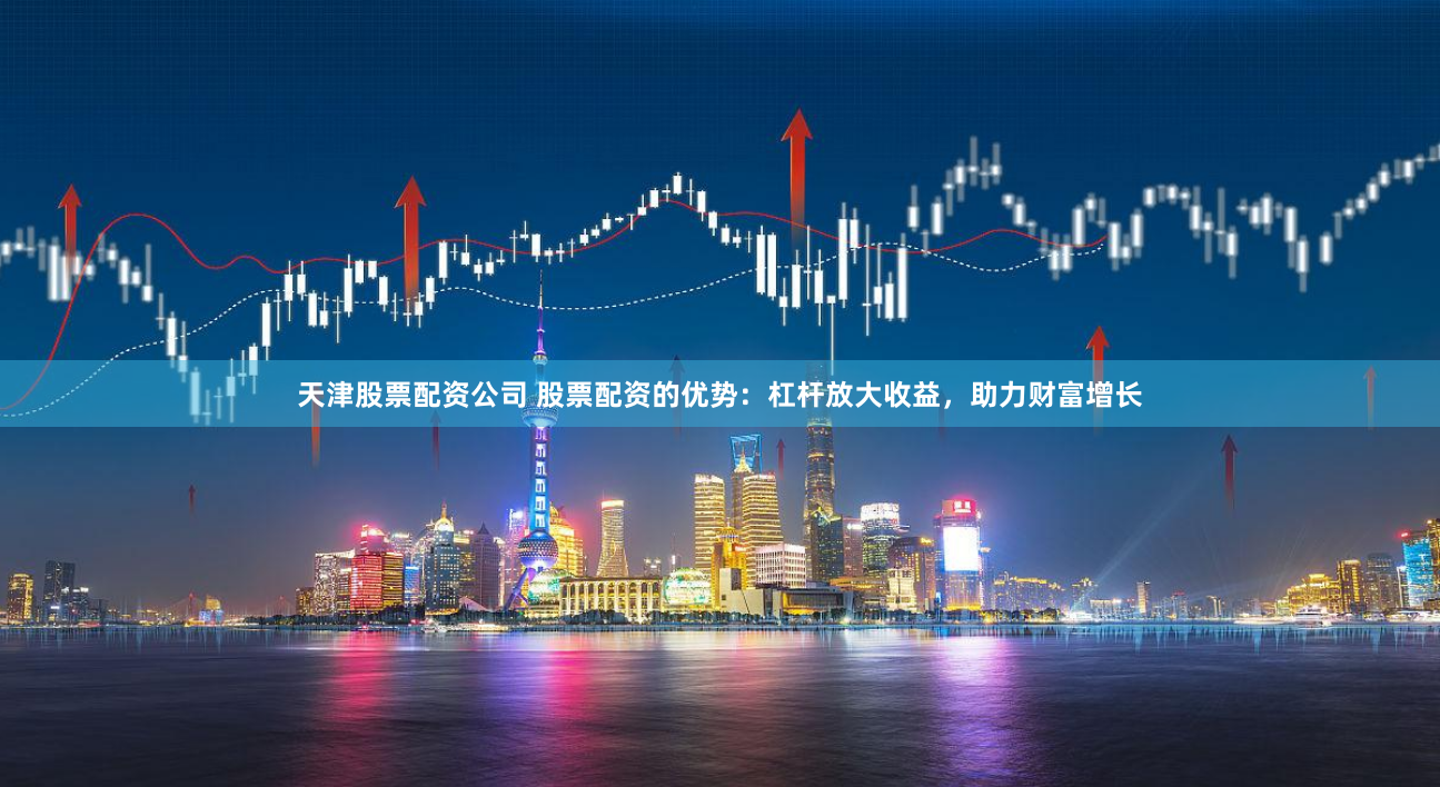 天津股票配资公司 股票配资的优势：杠杆放大收益，助力财富增长