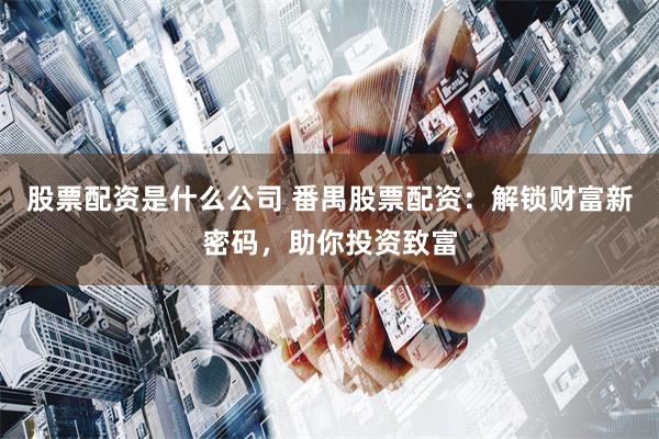 股票配资是什么公司 番禺股票配资：解锁财富新密码，助你投资致富