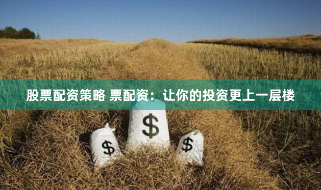 股票配资策略 票配资：让你的投资更上一层楼