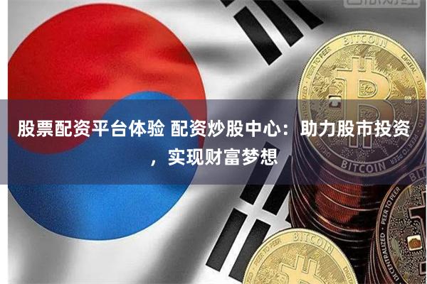 股票配资平台体验 配资炒股中心：助力股市投资，实现财富梦想