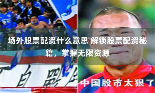场外股票配资什么意思 解锁股票配资秘籍，掌握无限资源