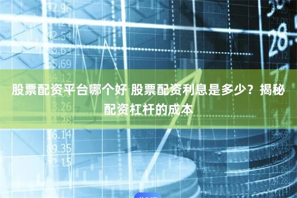 股票配资平台哪个好 股票配资利息是多少？揭秘配资杠杆的成本