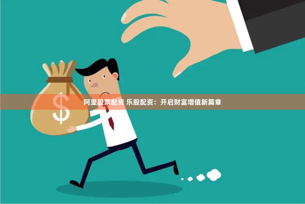 阿里股票配资 乐股配资：开启财富增值新篇章
