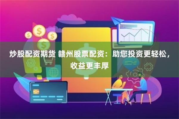 炒股配资期货 赣州股票配资：助您投资更轻松，收益更丰厚