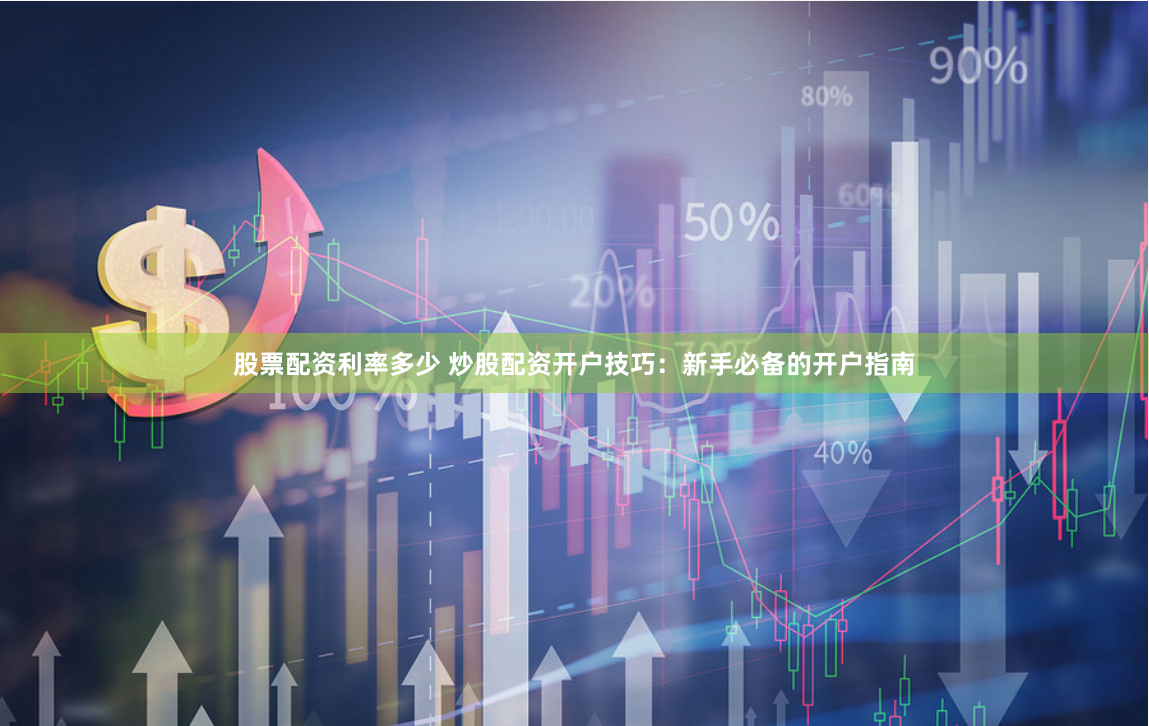 股票配资利率多少 炒股配资开户技巧：新手必备的开户指南