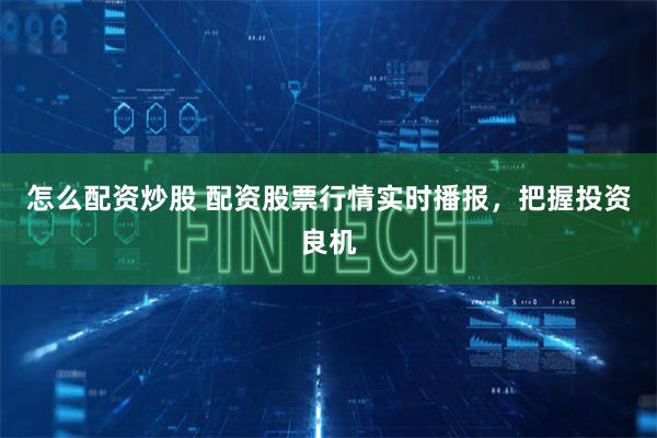 怎么配资炒股 配资股票行情实时播报，把握投资良机