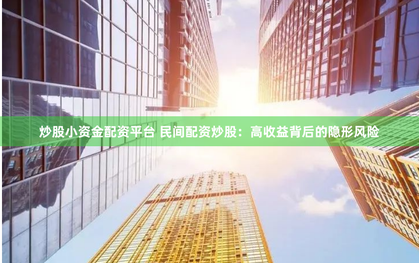 炒股小资金配资平台 民间配资炒股：高收益背后的隐形风险