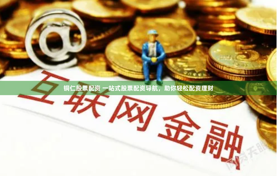 铜仁股票配资 一站式股票配资导航，助你轻松配资理财