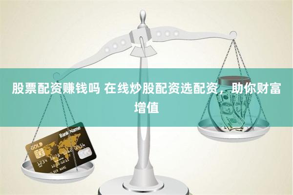 股票配资赚钱吗 在线炒股配资选配资，助你财富增值