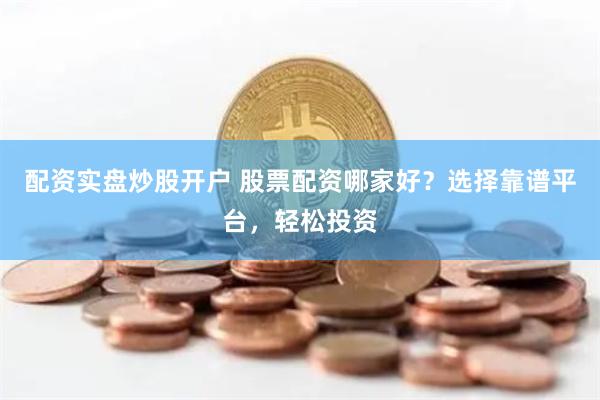 配资实盘炒股开户 股票配资哪家好？选择靠谱平台，轻松投资