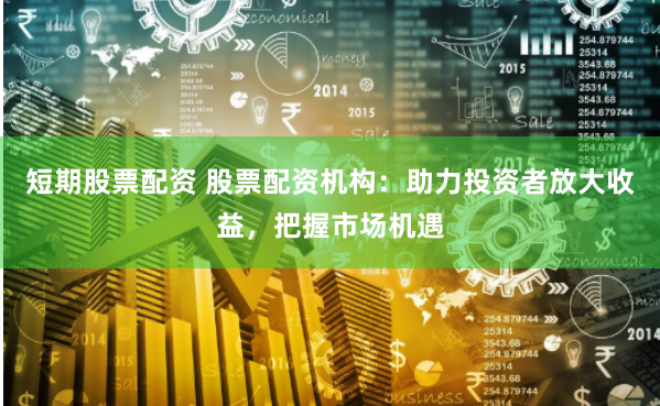 短期股票配资 股票配资机构：助力投资者放大收益，把握市场机遇