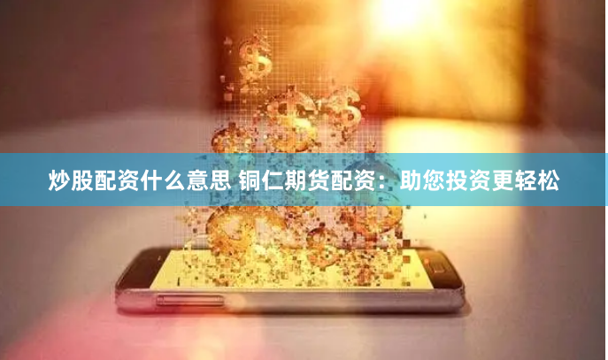 炒股配资什么意思 铜仁期货配资：助您投资更轻松