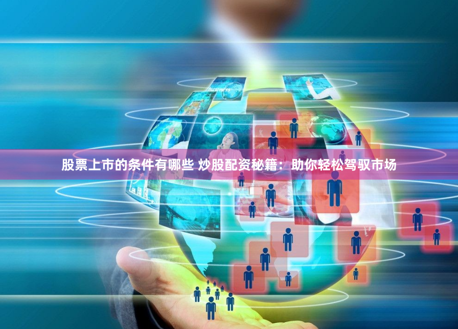 股票上市的条件有哪些 炒股配资秘籍：助你轻松驾驭市场