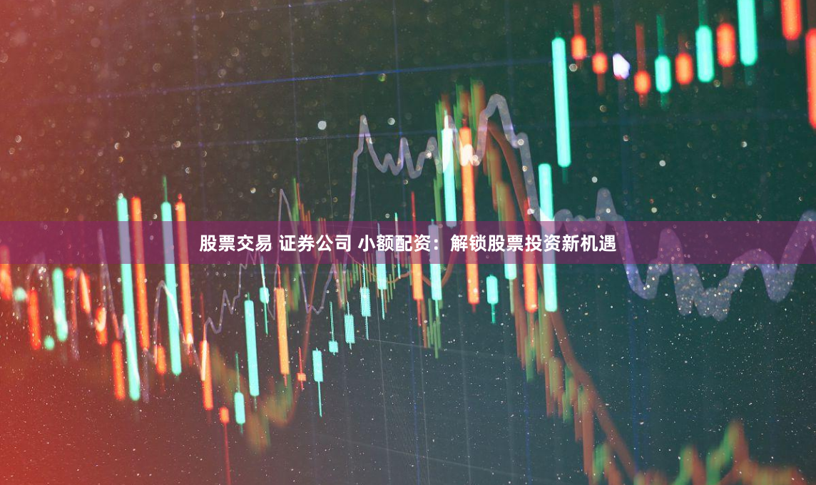 股票交易 证券公司 小额配资：解锁股票投资新机遇