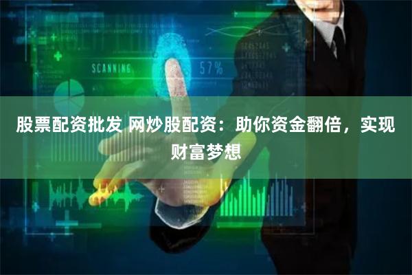 股票配资批发 网炒股配资：助你资金翻倍，实现财富梦想