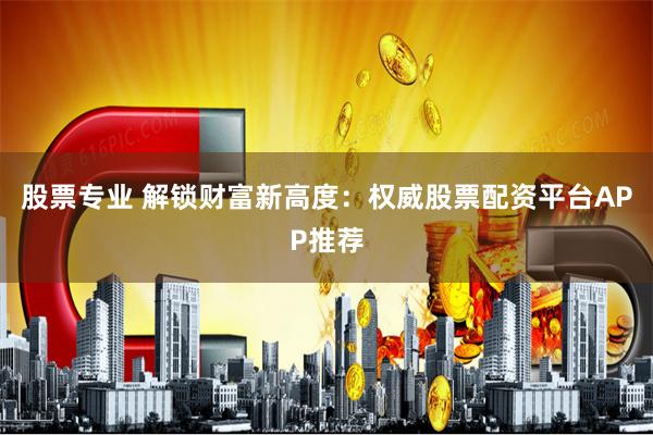 股票专业 解锁财富新高度：权威股票配资平台APP推荐