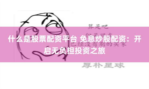 什么是股票配资平台 免息炒股配资：开启无负担投资之旅