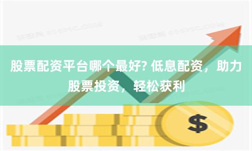 股票配资平台哪个最好? 低息配资，助力股票投资，轻松获利