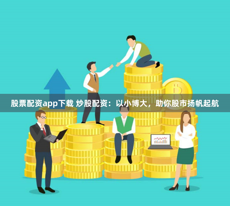 股票配资app下载 炒股配资：以小博大，助你股市扬帆起航