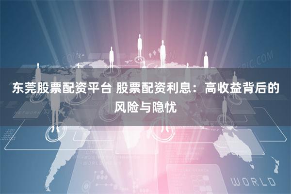 东莞股票配资平台 股票配资利息：高收益背后的风险与隐忧
