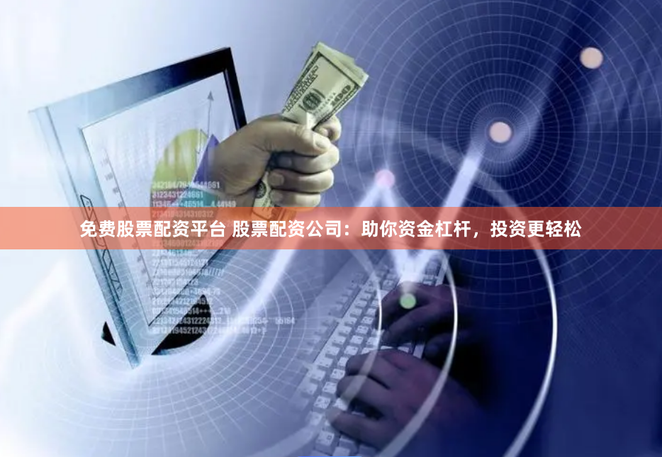 免费股票配资平台 股票配资公司：助你资金杠杆，投资更轻松