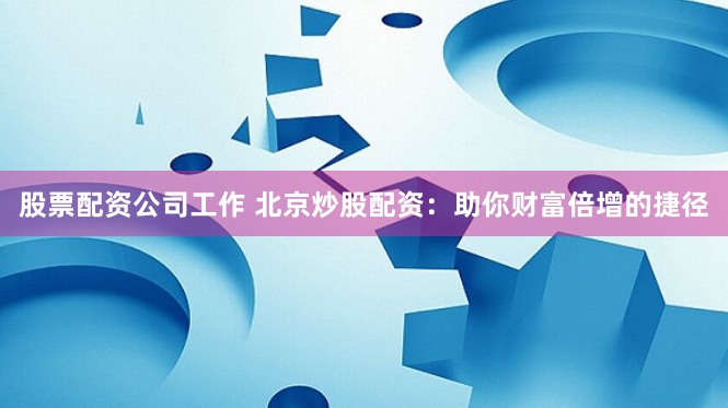 股票配资公司工作 北京炒股配资：助你财富倍增的捷径