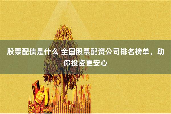 股票配债是什么 全国股票配资公司排名榜单，助你投资更安心