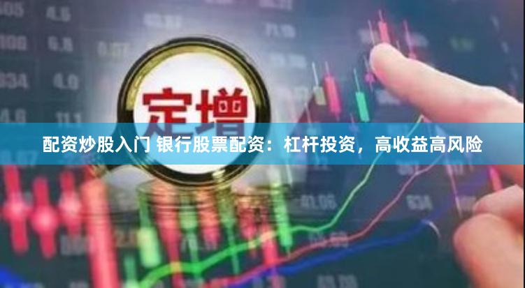 配资炒股入门 银行股票配资：杠杆投资，高收益高风险