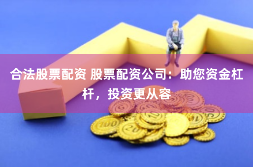 合法股票配资 股票配资公司：助您资金杠杆，投资更从容