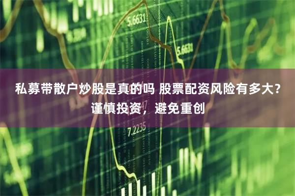 私募带散户炒股是真的吗 股票配资风险有多大？谨慎投资，避免重创