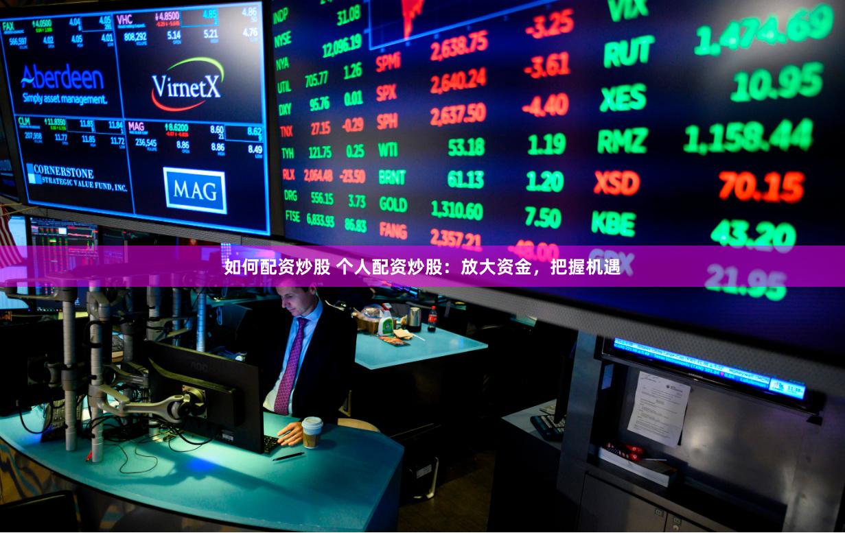 如何配资炒股 个人配资炒股：放大资金，把握机遇