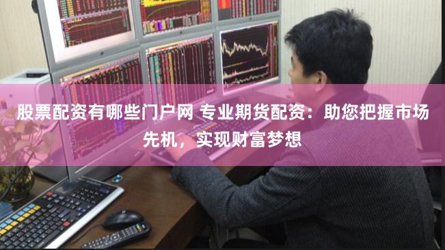 股票配资有哪些门户网 专业期货配资：助您把握市场先机，实现财富梦想