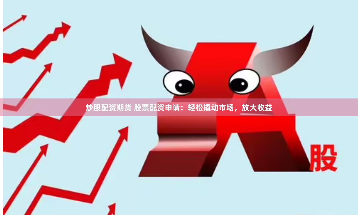 炒股配资期货 股票配资申请：轻松撬动市场，放大收益