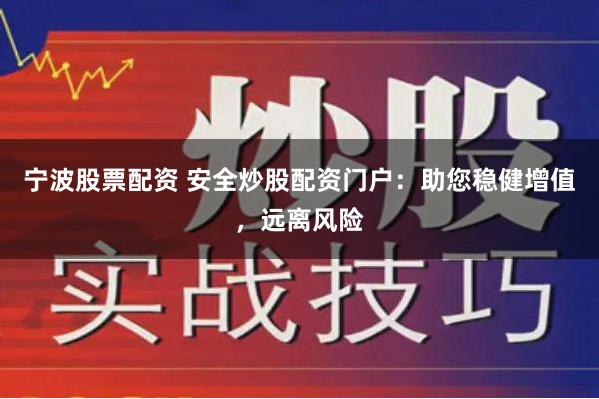 宁波股票配资 安全炒股配资门户：助您稳健增值，远离风险
