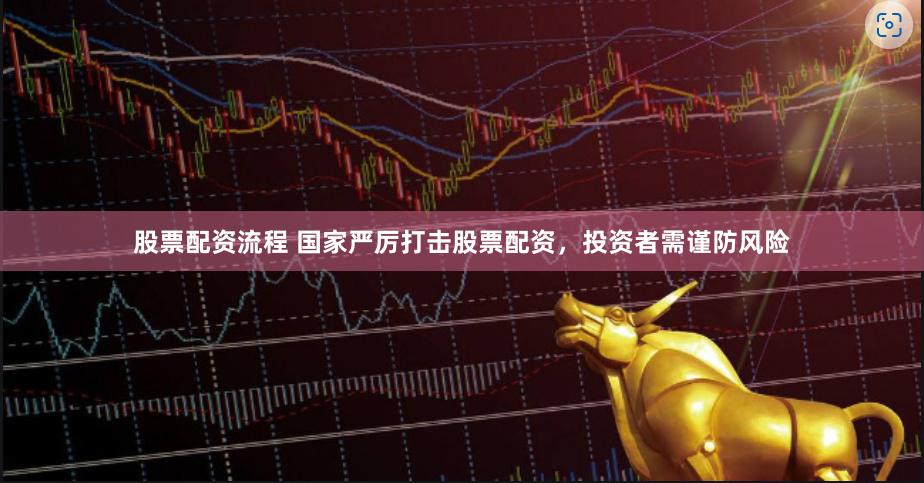 股票配资流程 国家严厉打击股票配资，投资者需谨防风险