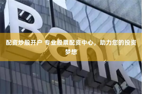 配资炒股开户 专业股票配资中心，助力您的投资梦想