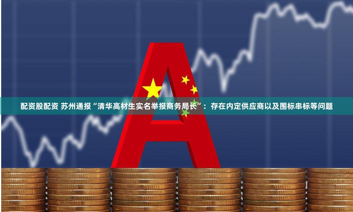 配资股配资 苏州通报“清华高材生实名举报商务局长”：存在内定供应商以及围标串标等问题