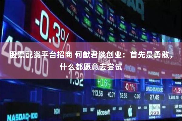 股票配资平台招商 何猷君谈创业：首先是勇敢，什么都愿意去尝试