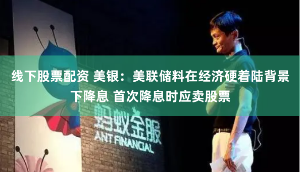 线下股票配资 美银：美联储料在经济硬着陆背景下降息 首次降息时应卖股票
