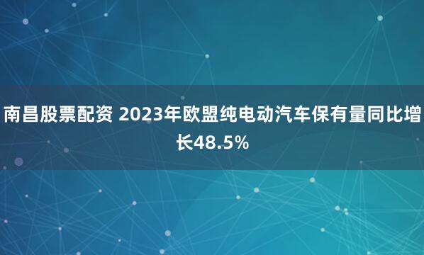 南昌股票配资 2023年欧盟纯电动汽车保有量同比增长48.5%