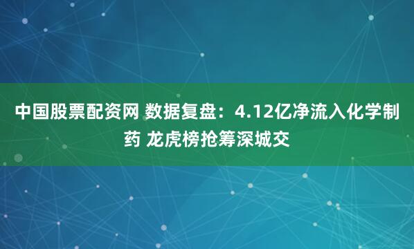中国股票配资网 数据复盘：4.12亿净流入化学制药 龙虎榜抢筹深城交