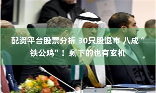 配资平台股票分析 30只股退市 八成“铁公鸡”！剩下的也有玄机