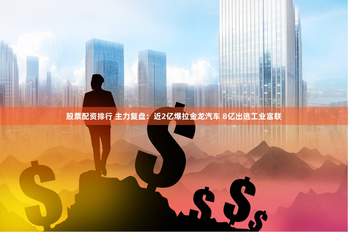 股票配资排行 主力复盘：近2亿爆拉金龙汽车 8亿出逃工业富联
