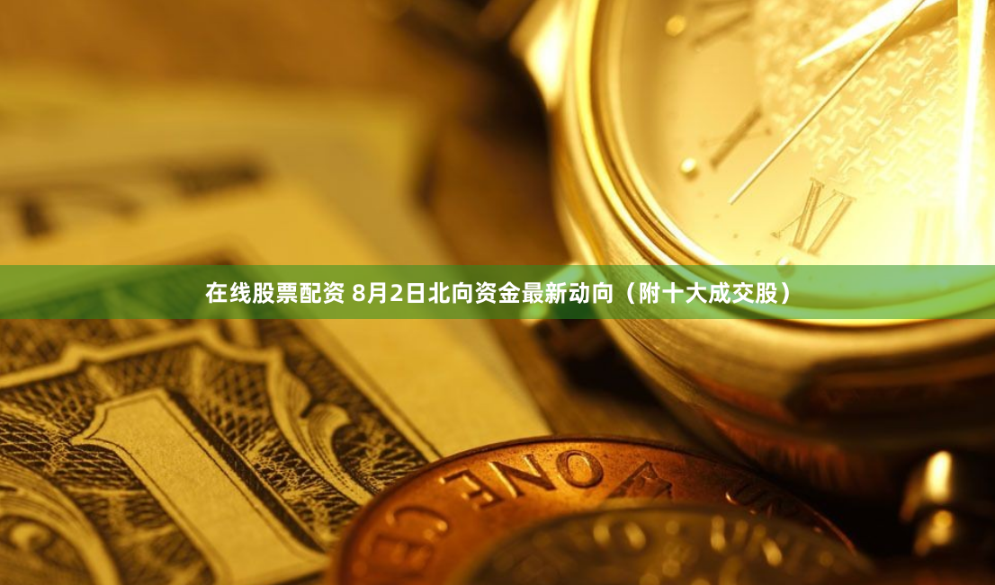 在线股票配资 8月2日北向资金最新动向（附十大成交股）