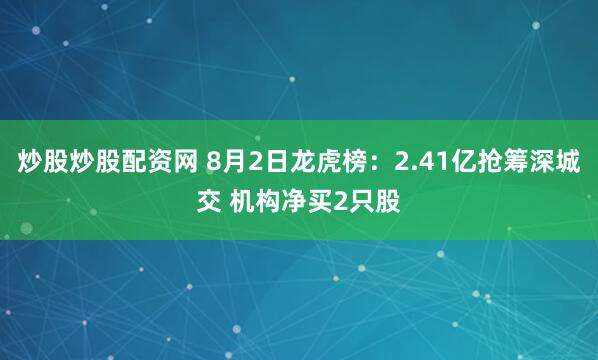 炒股炒股配资网 8月2日龙虎榜：2.41亿抢筹深城交 机构净买2只股